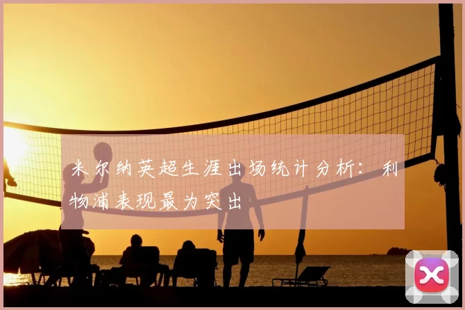 米尔纳英超生涯出场统计分析:利物浦表现最为突出