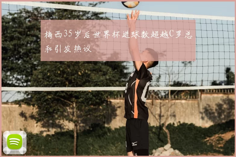 梅西35岁后世界杯进球数超越C罗总和引发热议