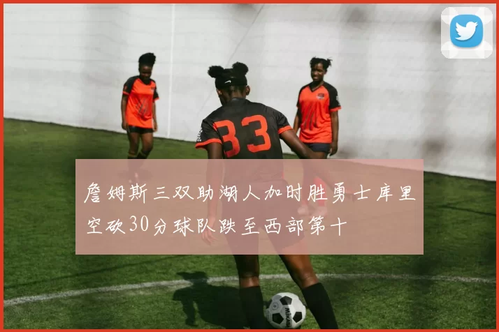 詹姆斯三双助湖人加时胜勇士库里空砍30分球队跌至西部第十