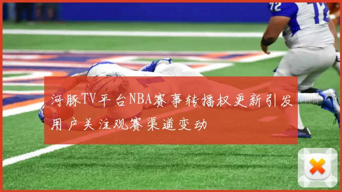 河豚TV平台NBA赛事转播权更新引发用户关注观赛渠道变动
