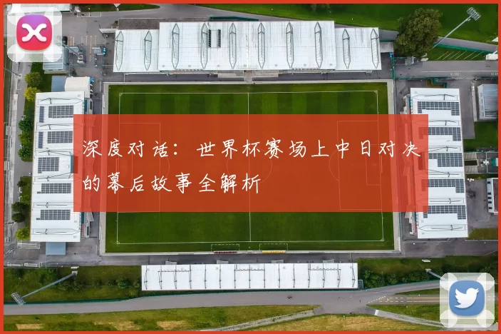 深度对话:世界杯赛场上中日对决的幕后故事全解析