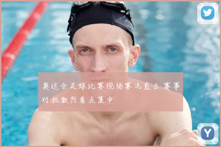 奥运会足球比赛现场赛况直击 赛事对抗激烈看点集中