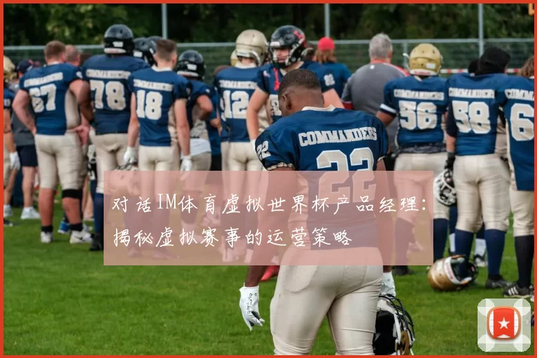 对话IM体育虚拟世界杯产品经理:揭秘虚拟赛事的运营策略