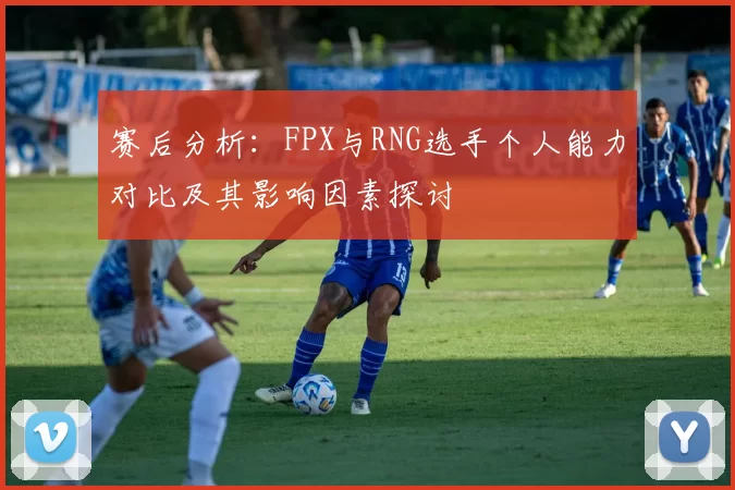赛后分析:FPX与RNG选手个人能力对比及其影响因素探讨