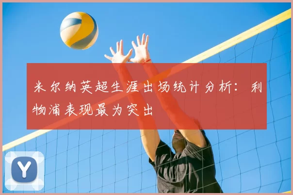 米尔纳英超生涯出场统计分析:利物浦表现最为突出