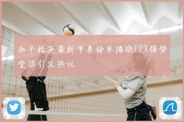 和平精英最新节奏榜单揭晓FPX强势登顶引发热议
