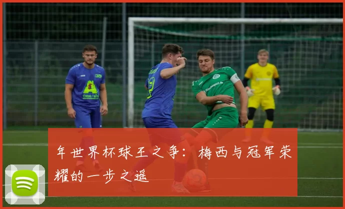 年世界杯球王之争：梅西与冠军荣耀的一步之遥
