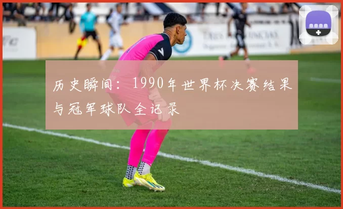 历史瞬间：1990年世界杯决赛结果与冠军球队全记录