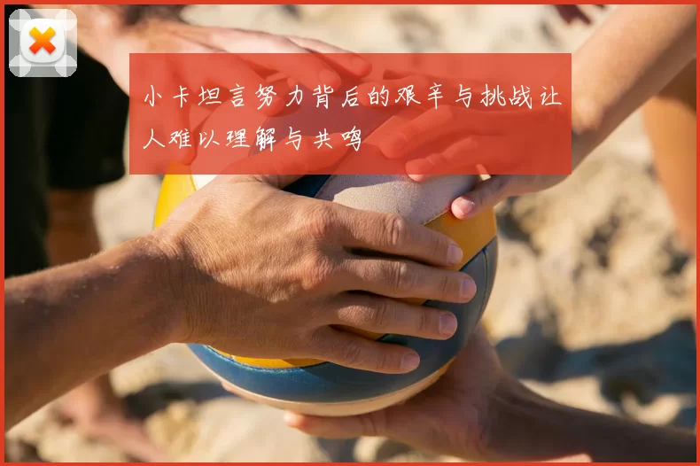 小卡坦言努力背后的艰辛与挑战让人难以理解与共鸣