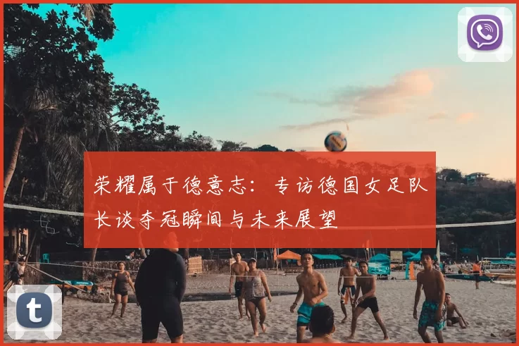 荣耀属于德意志:专访德国女足队长谈夺冠瞬间与未来展望
