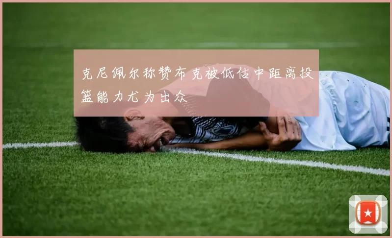 克尼佩尔称赞布克被低估中距离投篮能力尤为出众