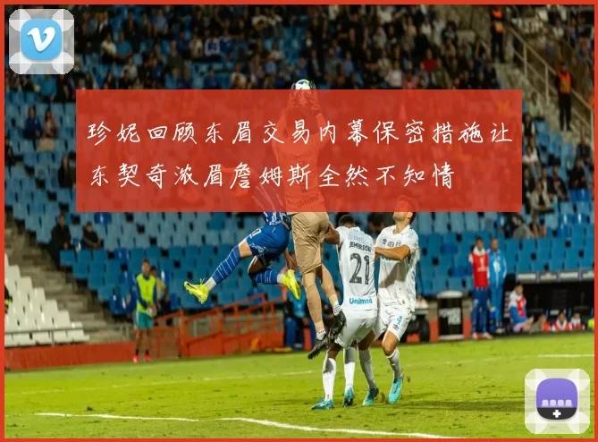 珍妮回顾东眉交易内幕保密措施让东契奇浓眉詹姆斯全然不知情