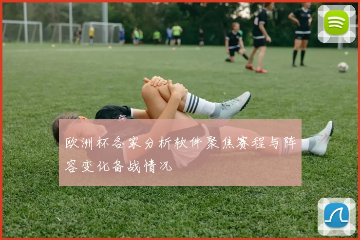 欧洲杯各家分析软件聚焦赛程与阵容变化备战情况