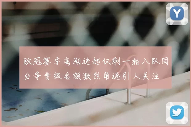 欧冠赛季高潮迭起仅剩一轮八队同分争晋级名额激烈角逐引人关注