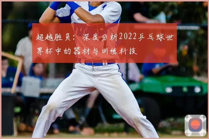 超越胜负:深度分析2022乒乓球世界杯中的器材与训练科技