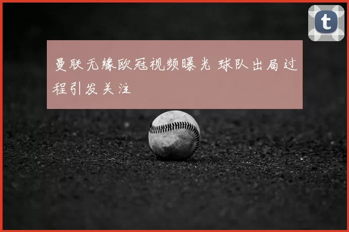 曼联无缘欧冠视频曝光 球队出局过程引发关注