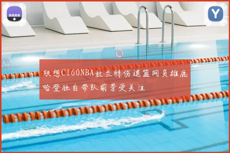 联想C160NBA杜兰特伤退篮网负雄鹿哈登独自带队前景受关注