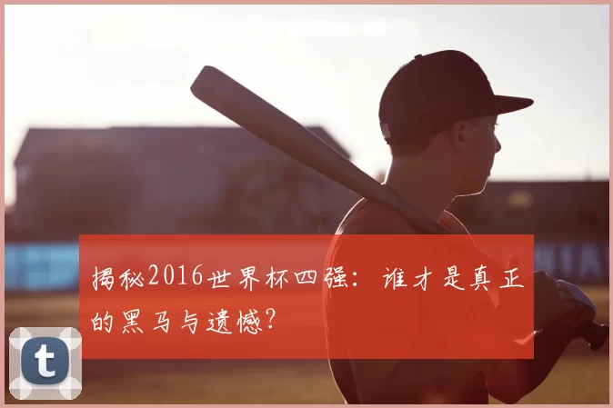 揭秘2016世界杯四强:谁才是真正的黑马与遗憾?