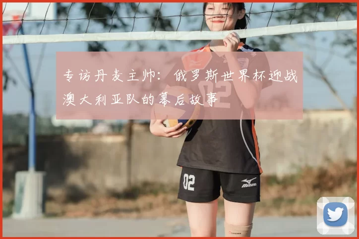 专访丹麦主帅：俄罗斯世界杯迎战澳大利亚队的幕后故事