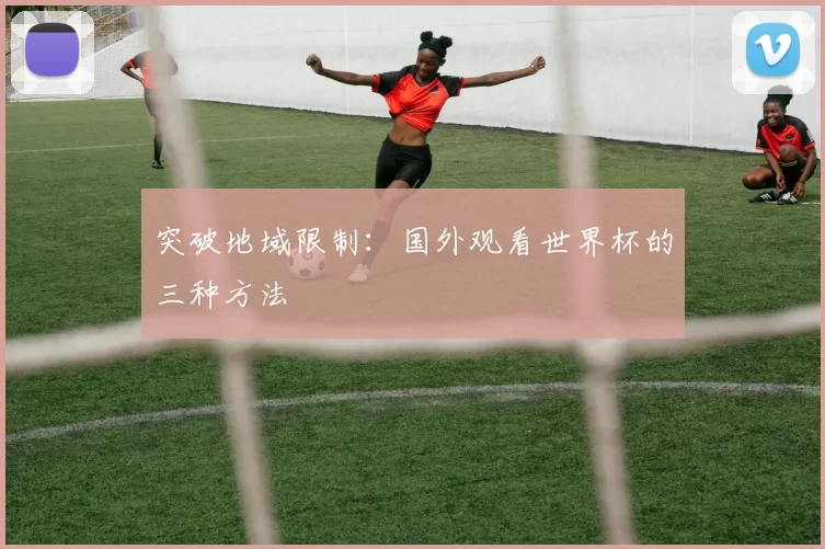 突破地域限制:国外观看世界杯的三种方法