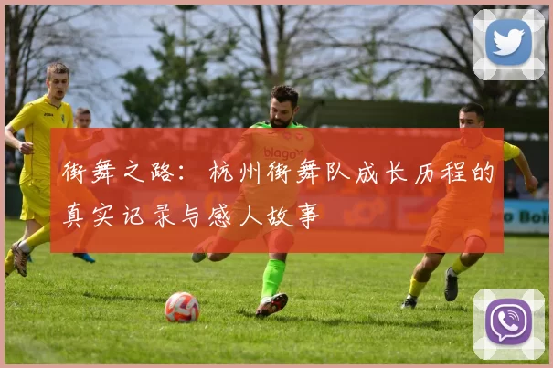街舞之路:杭州街舞队成长历程的真实记录与感人故事