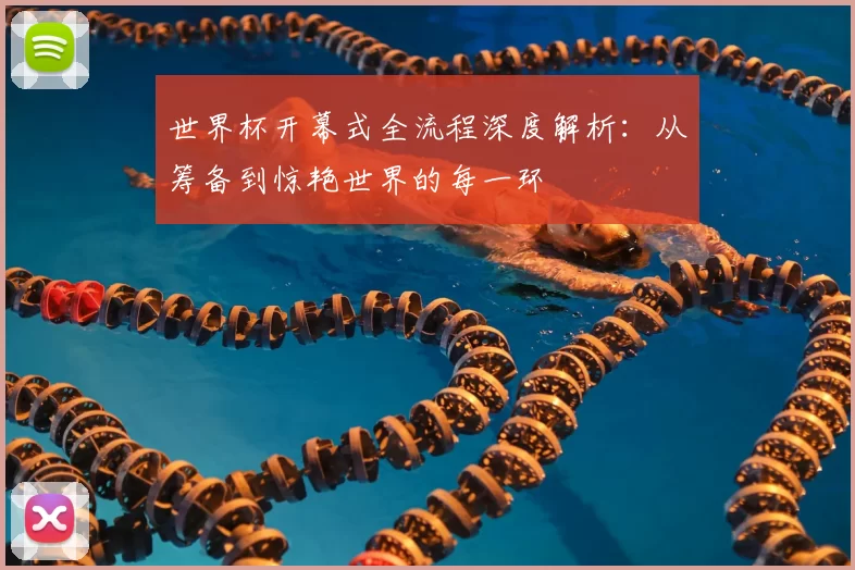 世界杯开幕式全流程深度解析:从筹备到惊艳世界的每一环