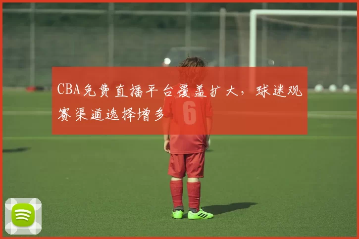 CBA免费直播平台覆盖扩大，球迷观赛渠道选择增多