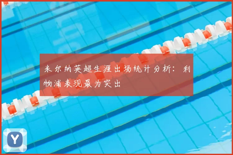 米尔纳英超生涯出场统计分析:利物浦表现最为突出