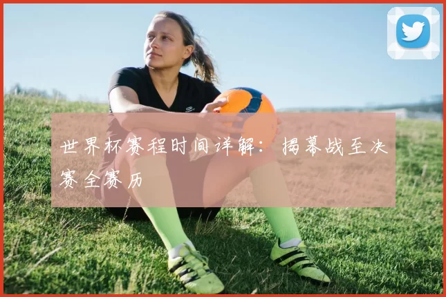 世界杯赛程时间详解:揭幕战至决赛全赛历