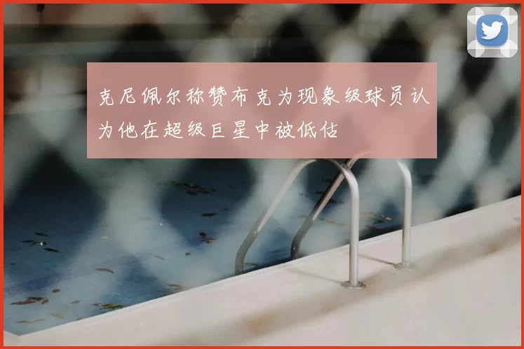 克尼佩尔称赞布克为现象级球员认为他在超级巨星中被低估