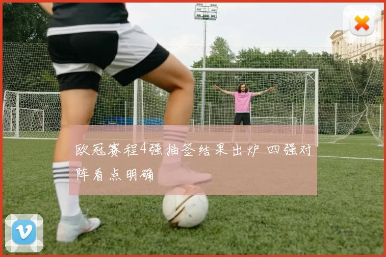 欧冠赛程4强抽签结果出炉 四强对阵看点明确