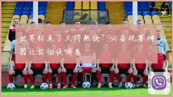 世界杯来了又得熬夜?必备观赛神器让你彻夜嗨看
