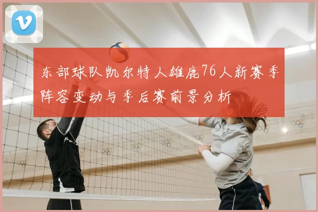 东部球队凯尔特人雄鹿76人新赛季阵容变动与季后赛前景分析
