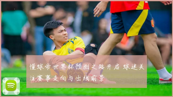 懂球帝世界杯预测之路开启 球迷关注赛事走向与出线前景