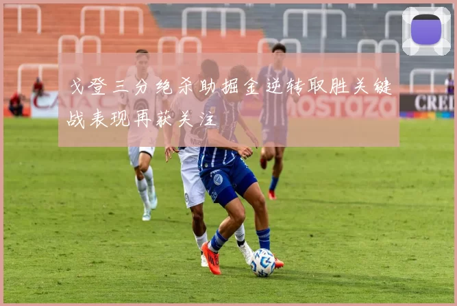 戈登三分绝杀助掘金逆转取胜关键战表现再获关注