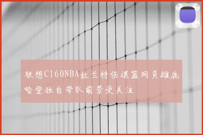 联想C160NBA杜兰特伤退篮网负雄鹿哈登独自带队前景受关注