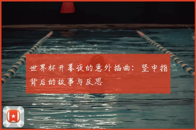 世界杯开幕夜的意外插曲:竖中指背后的故事与反思