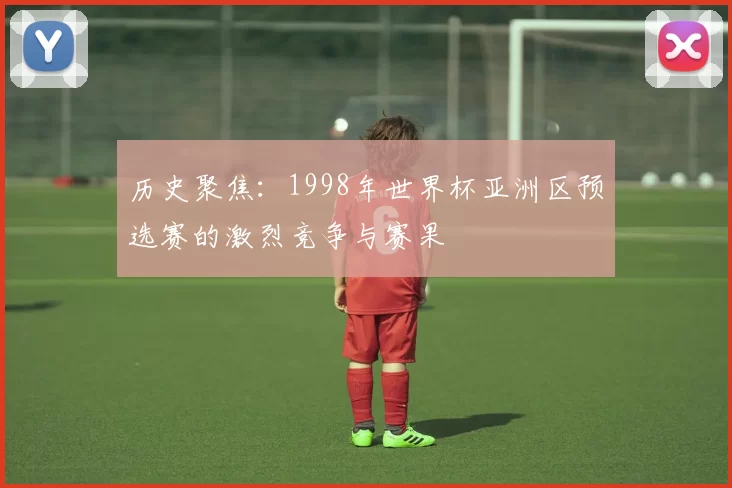 历史聚焦:1998年世界杯亚洲区预选赛的激烈竞争与赛果
