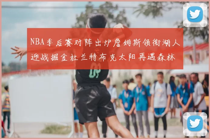 NBA季后赛对阵出炉詹姆斯领衔湖人迎战掘金杜兰特布克太阳再遇森林狼