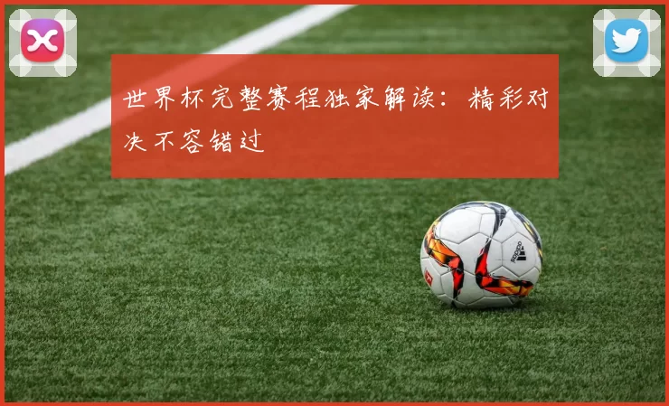 世界杯完整赛程独家解读:精彩对决不容错过
