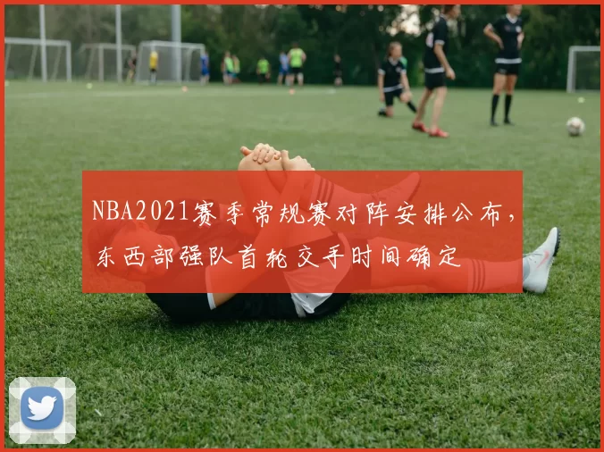 NBA2021赛季常规赛对阵安排公布,东西部强队首轮交手时间确定