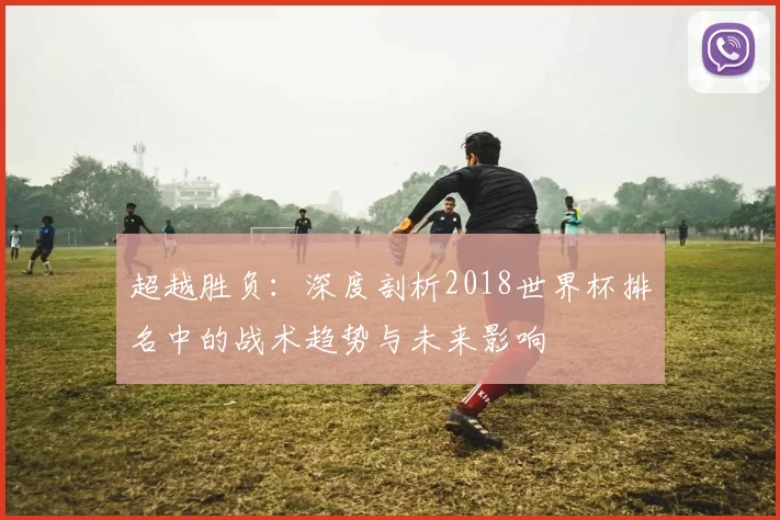 超越胜负:深度剖析2018世界杯排名中的战术趋势与未来影响