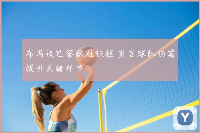 布冯谈巴黎欧冠征程 直言球队仍需提升关键环节