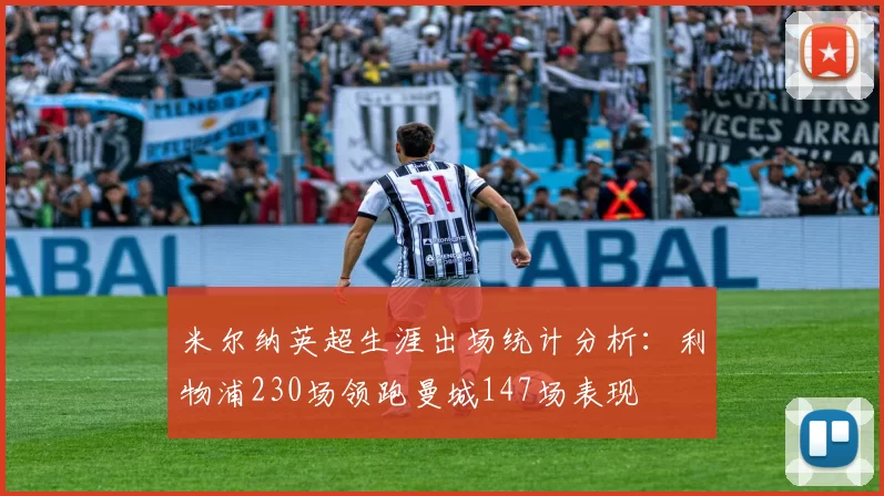 米尔纳英超生涯出场统计分析:利物浦230场领跑曼城147场表现