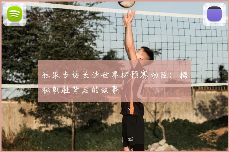 独家专访长沙世界杯预赛功臣:揭秘制胜背后的故事
