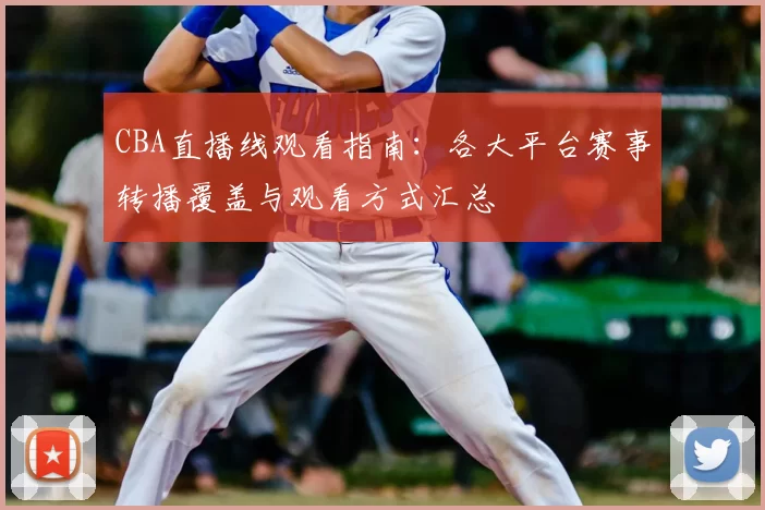 CBA直播线观看指南：各大平台赛事转播覆盖与观看方式汇总