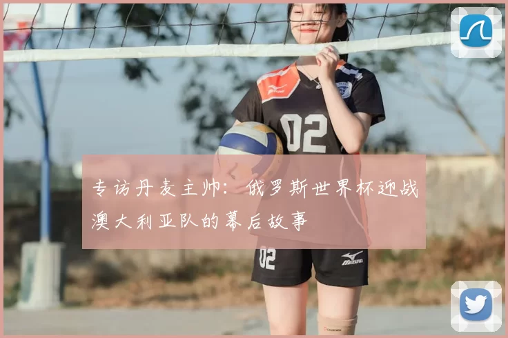 专访丹麦主帅：俄罗斯世界杯迎战澳大利亚队的幕后故事