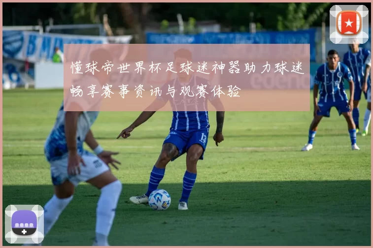 懂球帝世界杯足球迷神器助力球迷畅享赛事资讯与观赛体验