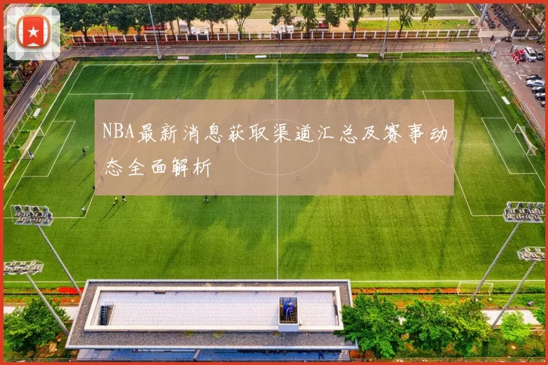 NBA最新消息获取渠道汇总及赛事动态全面解析