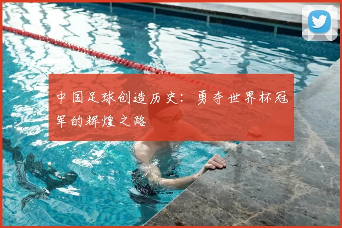 中国足球创造历史:勇夺世界杯冠军的辉煌之路